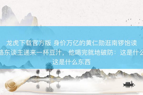 龙虎下载官方版 身价万亿的黄仁勋逛南锣饱读巷，路东谈主递来一杯豆汁，他喝完就地破防：这是什么东西