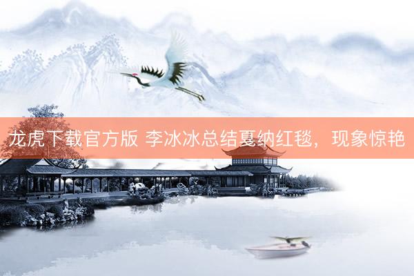 龙虎下载官方版 李冰冰总结戛纳红毯,现象惊艳