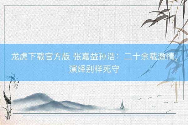 龙虎下载官方版 张嘉益孙浩：二十余载激情，演绎别样死守
