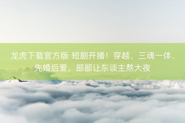 龙虎下载官方版 短剧开播!穿越、三魂一体、先婚后爱,部部让东谈主熬大夜