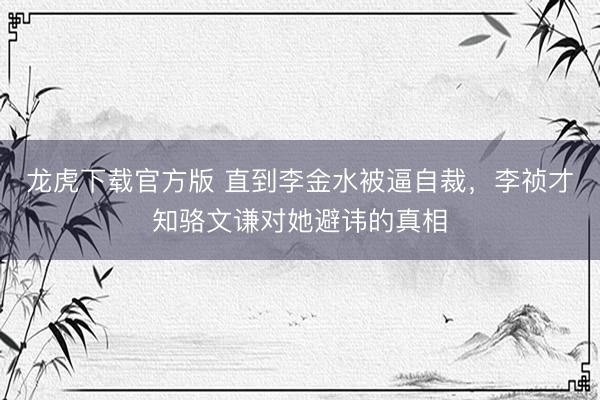 龙虎下载官方版 直到李金水被逼自裁，李祯才知骆文谦对她避讳的真相