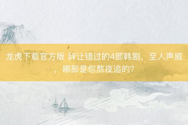 龙虎下载官方版 辞让错过的4部韩剧，至人声威，哪部是你熬夜追的？