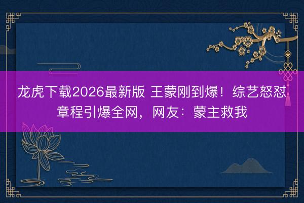 龙虎下载2026最新版 王蒙刚到爆!综艺怒怼章程引爆全网,网友:蒙主救我