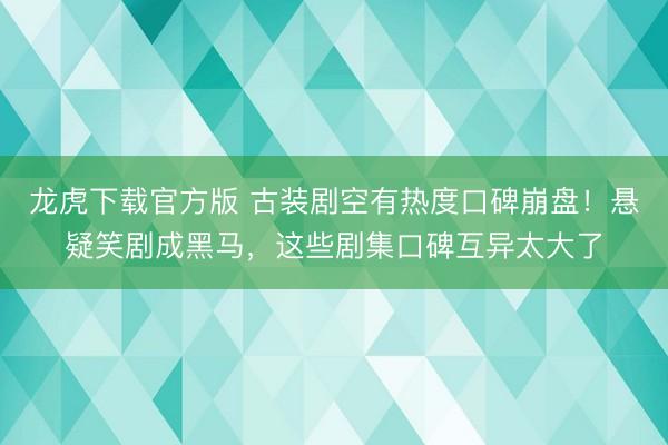 龙虎下载官方版 古装剧空有热度口碑崩盘！悬疑笑剧成黑马，这些剧集口碑互异太大了