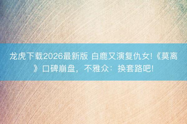 龙虎下载2026最新版 白鹿又演复仇女!《莫离》口碑崩盘，不雅众：换套路吧!