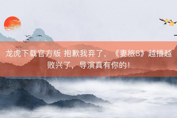 龙虎下载官方版 抱歉我弃了，《妻旅8》越播越败兴了，导演真有你的！