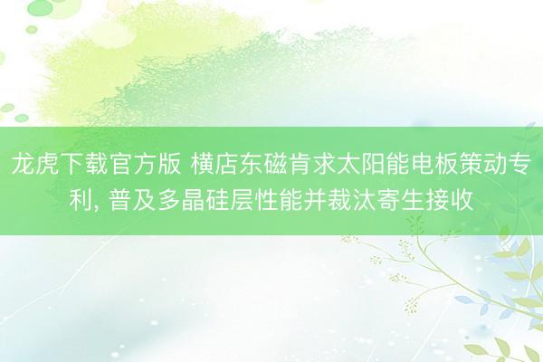 龙虎下载官方版 横店东磁肯求太阳能电板策动专利， 普及多晶硅层性能并裁汰寄生接收