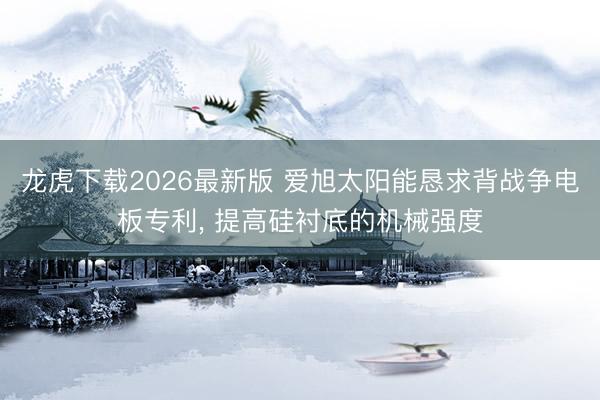 龙虎下载2026最新版 爱旭太阳能恳求背战争电板专利， 提高硅衬底的机械强度
