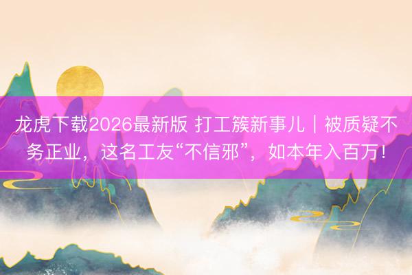 龙虎下载2026最新版 打工簇新事儿|被质疑不务正业,这名工友“不信邪”,如本年入百万!