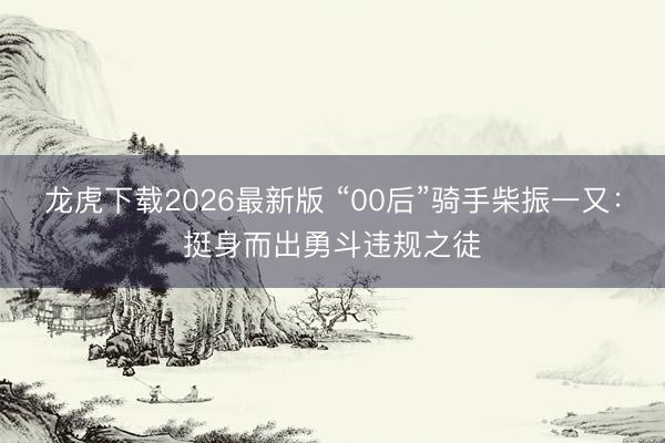龙虎下载2026最新版 “00后”骑手柴振一又:挺身而出勇斗违规之徒
