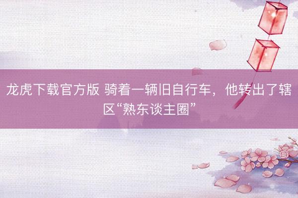 龙虎下载官方版 骑着一辆旧自行车，他转出了辖区“熟东谈主圈”