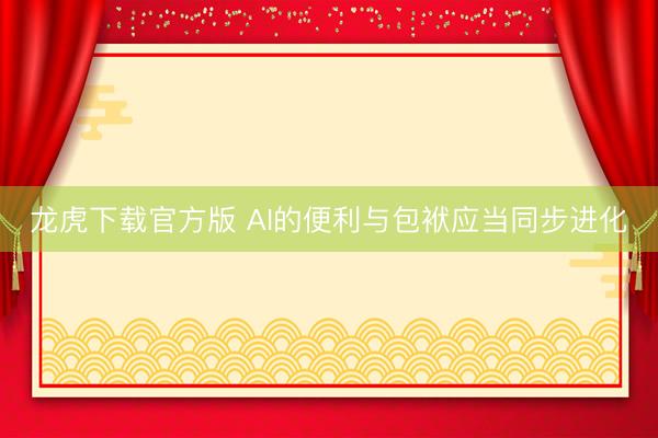 龙虎下载官方版 AI的便利与包袱应当同步进化
