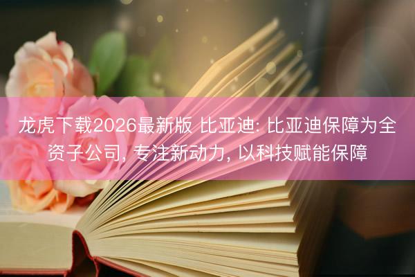 龙虎下载2026最新版 比亚迪: 比亚迪保障为全资子公司， 专注新动力， 以科技赋能保障
