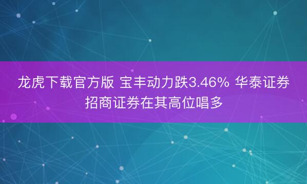 龙虎下载官方版 宝丰动力跌3.46% 华泰证券招商证券在其高位唱多