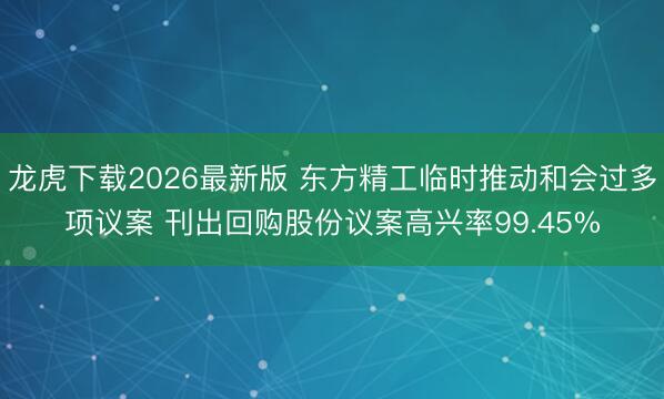 龙虎下载2026最新版 东方精工临时推动和会过多项议案 刊出回购股份议案高兴率99.45%