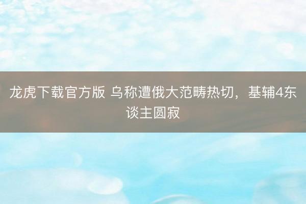 龙虎下载官方版 乌称遭俄大范畴热切，基辅4东谈主圆寂