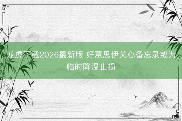 龙虎下载2026最新版 好意思伊关心备忘录或为临时降温止损