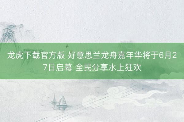 龙虎下载官方版 好意思兰龙舟嘉年华将于6月27日启幕 全民分享水上狂欢