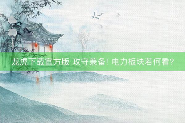 龙虎下载官方版 攻守兼备! 电力板块若何看?