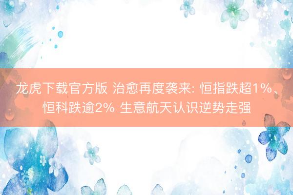 龙虎下载官方版 治愈再度袭来: 恒指跌超1%、恒科跌逾2% 生意航天认识逆势走强