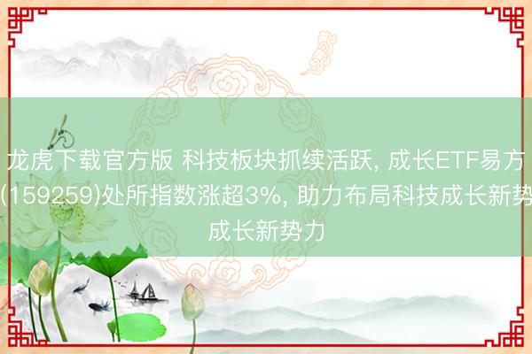龙虎下载官方版 科技板块抓续活跃， 成长ETF易方达(159259)处所指数涨超3%， 助力布局科技成长新势力