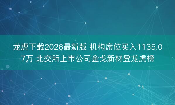龙虎下载2026最新版 机构席位买入1135.07万 北交所上市公司金戈新材登龙虎榜