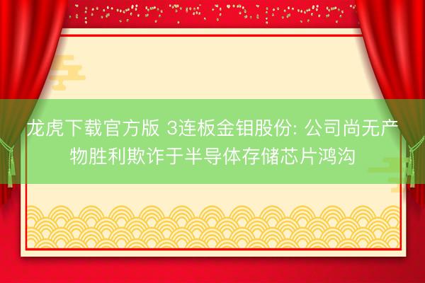 龙虎下载官方版 3连板金钼股份: 公司尚无产物胜利欺诈于半导体存储芯片鸿沟