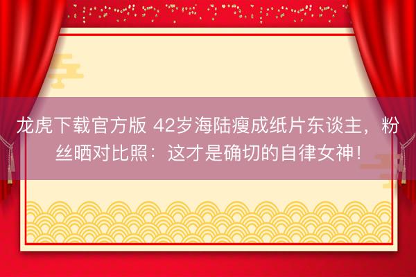 龙虎下载官方版 42岁海陆瘦成纸片东谈主，粉丝晒对比照：这才是确切的自律女神！