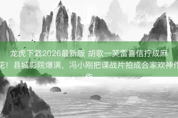 龙虎下载2026最新版 胡歌一笑雷喜信拧成麻花！县城影院爆满，冯小刚把谍战片拍成合家欢神作