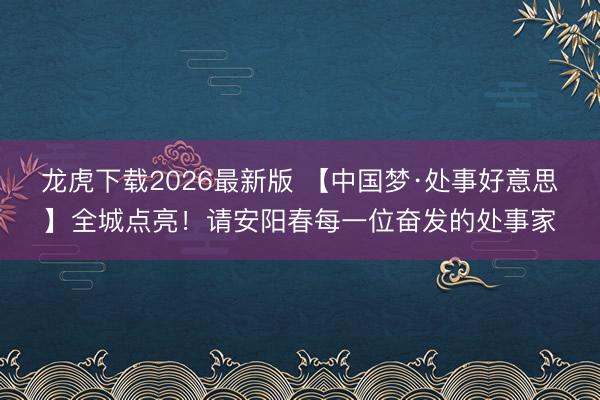 龙虎下载2026最新版 【中国梦·处事好意思】全城点亮！请安阳春每一位奋发的处事家