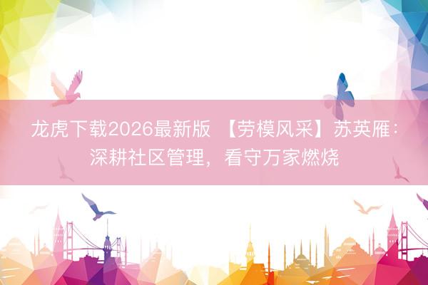 龙虎下载2026最新版 【劳模风采】苏英雁：深耕社区管理，看守万家燃烧