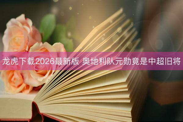 龙虎下载2026最新版 奥地利队元勋竟是中超旧将