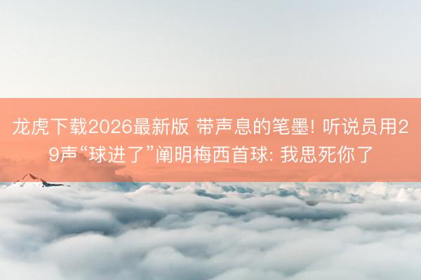 龙虎下载2026最新版 带声息的笔墨! 听说员用29声“球进了”阐明梅西首球: 我思死你了