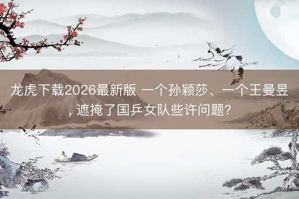 龙虎下载2026最新版 一个孙颖莎、一个王曼昱， 遮掩了国乒女队些许问题?