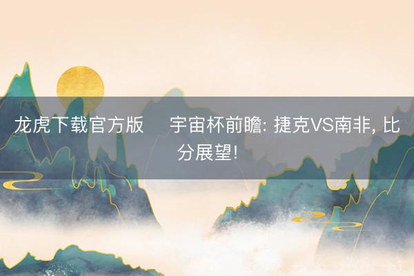 龙虎下载官方版 ⚽宇宙杯前瞻: 捷克VS南非， 比分展望!