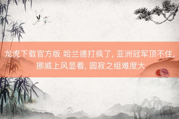 龙虎下载官方版 哈兰德打疯了， 亚洲冠军顶不住， 挪威上风显着， 圆寂之组难度大