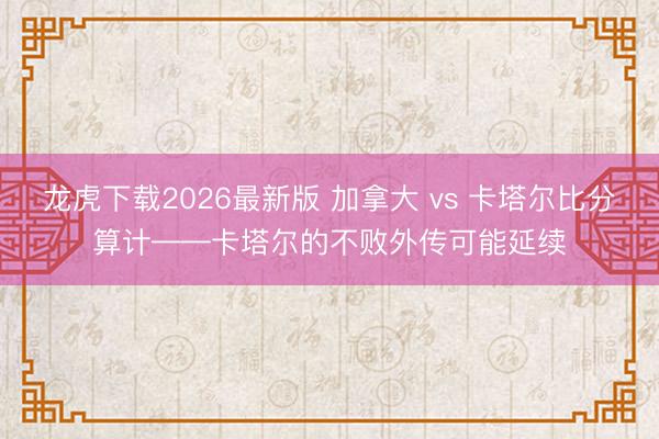 龙虎下载2026最新版 加拿大 vs 卡塔尔比分算计——卡塔尔的不败外传可能延续